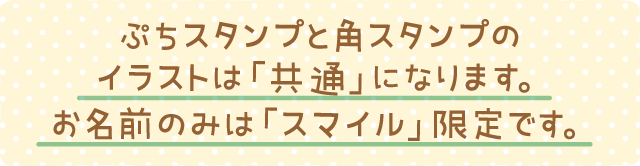 ぷちスタンプと角スタンプのイラストは「共通」になります。お名前のみは「スマイル」限定です。